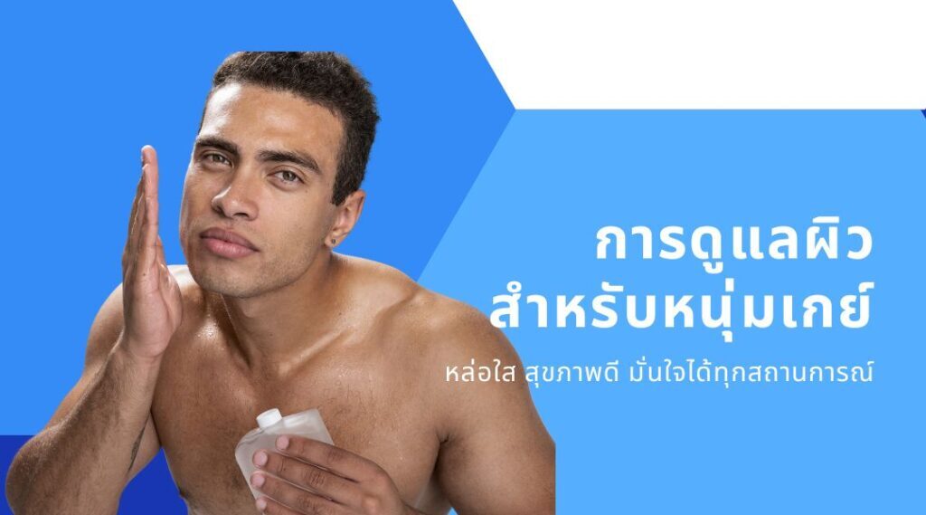 การดูแลผิวสำหรับหนุ่มเกย์: หล่อใส สุขภาพดี มั่นใจได้ทุกสถานการณ์